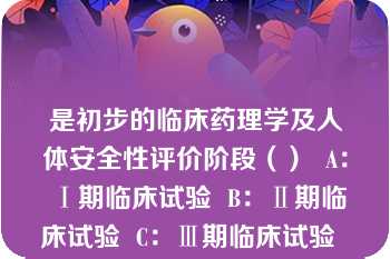 是初步的临床药理学及人体安全性评价阶段（）  A：Ⅰ期临床试验  B：Ⅱ期临床试验  C：Ⅲ期临床试验  D：Ⅳ期临床试验