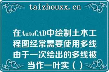 在AutoCAD中绘制土木工程图经常需要使用多线由于一次绘出的多线被当作一叶实（）