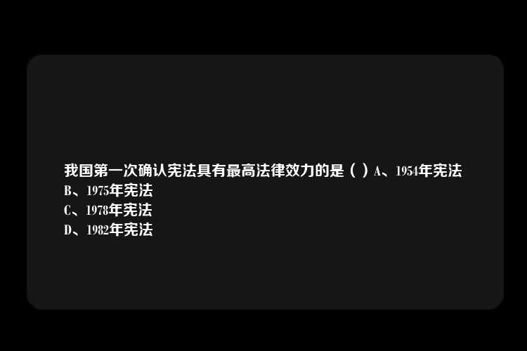 我国第一次确认宪法具有最高法律效力的是（）A、1954年宪法
B、1975年宪法
C、1978年宪法
D、1982年宪法