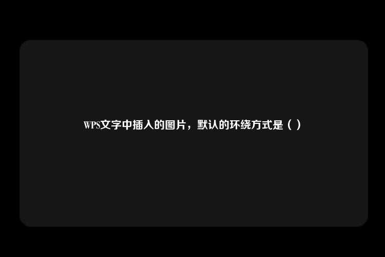 WPS文字中插入的图片，默认的环绕方式是（）