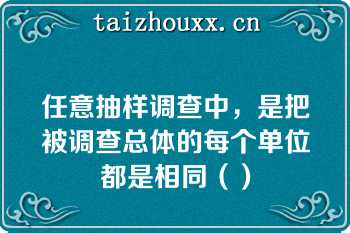 任意抽样调查中，是把被调查总体的每个单位都是相同（）