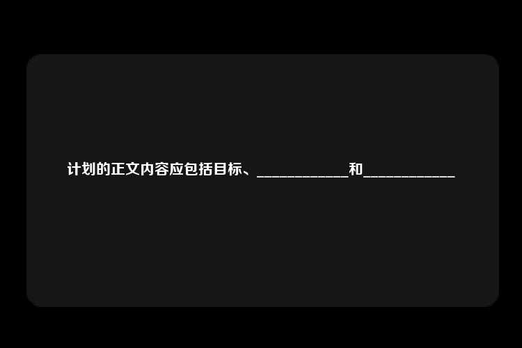 计划的正文内容应包括目标、____________和____________