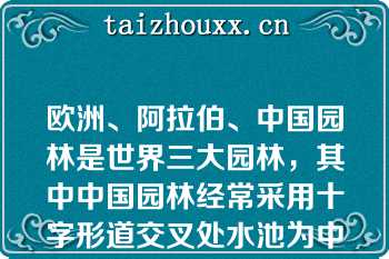 欧洲、阿拉伯、中国园林是世界三大园林，其中中国园林经常采用十字形道交叉处水池为中心的格局（）