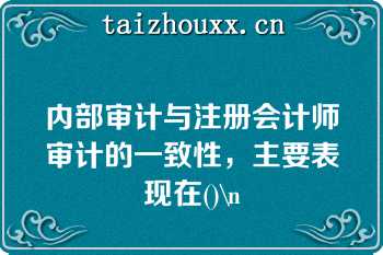 内部审计与注册会计师审计的一致性，主要表现在()\n