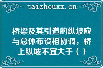 桥梁及其引道的纵坡应与总体布设相协调，桥上纵坡不宜大于（）