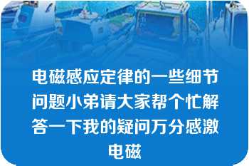 电磁感应定律的一些细节问题小弟请大家帮个忙解答一下我的疑问万分感激电磁