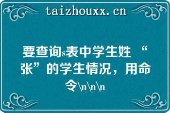 要查询s表中学生姓 “张”的学生情况，用命令\n\n\n