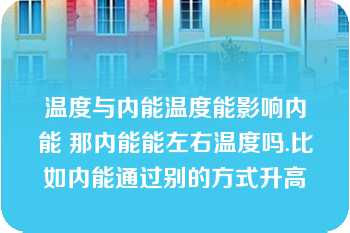 温度与内能温度能影响内能 那内能能左右温度吗.比如内能通过别的方式升高