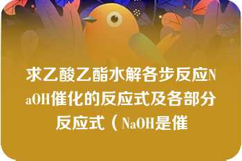 求乙酸乙酯水解各步反应NaOH催化的反应式及各部分反应式（NaOH是催