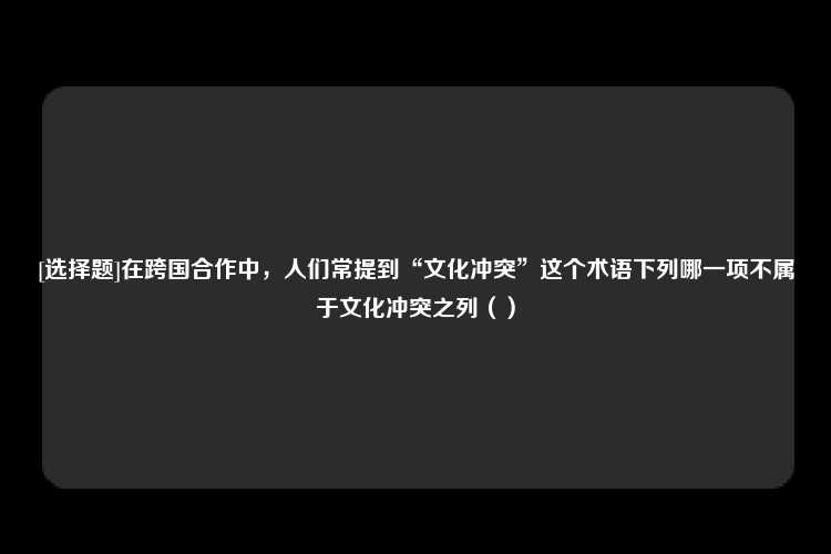 [选择题]在跨国合作中，人们常提到“文化冲突”这个术语下列哪一项不属于文化冲突之列（）