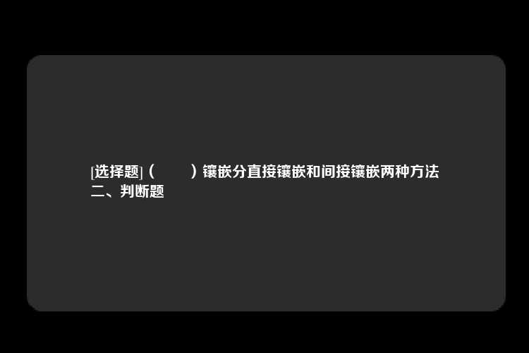 [选择题]（　　）镶嵌分直接镶嵌和间接镶嵌两种方法
二、判断题