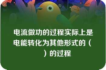 电流做功的过程实际上是电能转化为其他形式的（　　）的过程