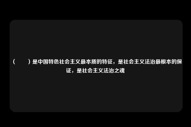 （　　）是中国特色社会主义最本质的特征，是社会主义法治最根本的保证，是社会主义法治之魂