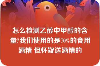 怎么检测乙醇中甲醇的含量?我们使用的是70%的食用酒精 但怀疑送酒精的