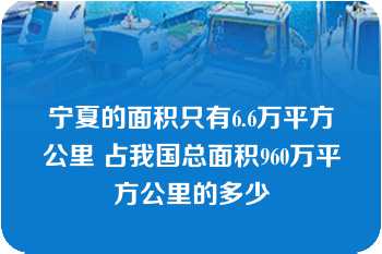 宁夏的面积只有6.6万平方公里 占我国总面积960万平方公里的多少