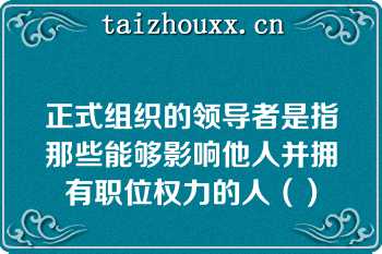 正式组织的领导者是指那些能够影响他人并拥有职位权力的人（）
