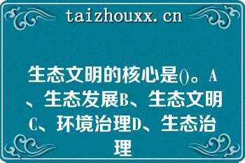 生态文明的核心是()。A、生态发展B、生态文明C、环境治理D、生态治理