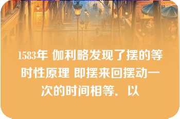 1583年 伽利略发现了摆的等时性原理 即摆来回摆动一次的时间相等．以