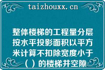 整体楼梯的工程量分层按水平投影面积以平方米计算不扣除宽度小于（）的楼梯井空隙