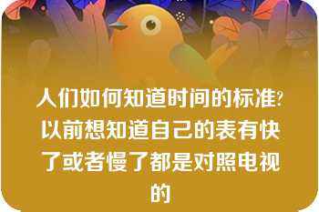 人们如何知道时间的标准?以前想知道自己的表有快了或者慢了都是对照电视的