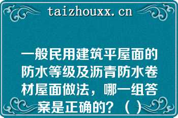 一般民用建筑平屋面的防水等级及沥青防水卷材屋面做法，哪一组答案是正确的？（）