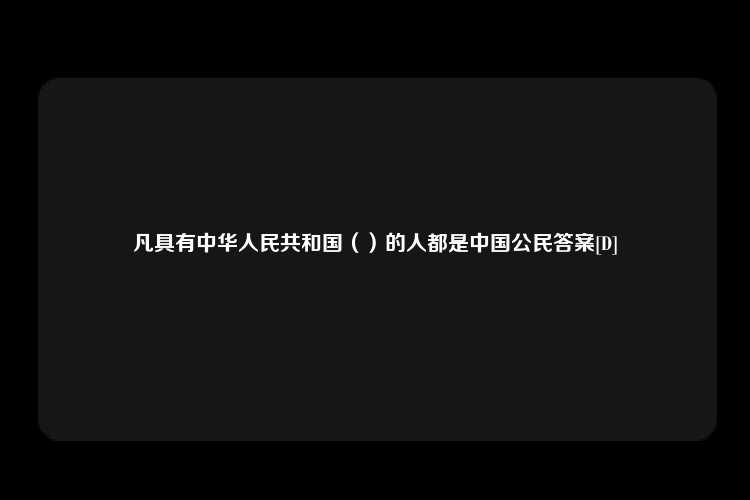 凡具有中华人民共和国（）的人都是中国公民答案[D]