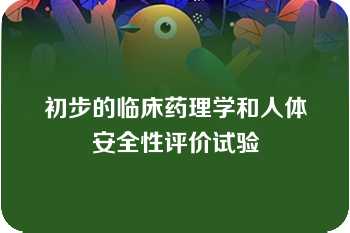 初步的临床药理学和人体安全性评价试验