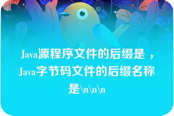 Java源程序文件的后缀是 ，Java字节码文件的后缀名称是\n\n\n