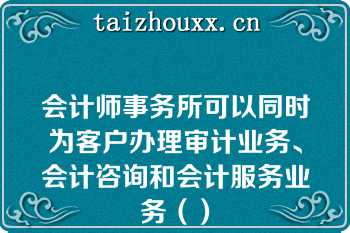 会计师事务所可以同时为客户办理审计业务、会计咨询和会计服务业务（）