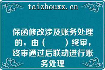 保函修改涉及账务处理的，由（　　）终审，终审通过后联动进行账务处理