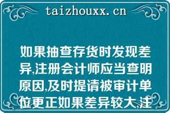 如果抽查存货时发现差异,注册会计师应当查明原因,及时提请被审计单位更正如果差异较大,注册会计师应当采取的措施包括