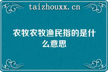 农牧农牧渔民指的是什么意思