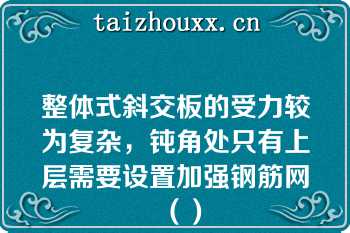 整体式斜交板的受力较为复杂，钝角处只有上层需要设置加强钢筋网（）