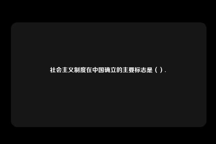 社会主义制度在中国确立的主要标志是（）.