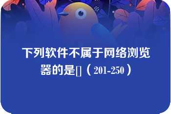 下列软件不属于网络浏览器的是[]（201-250）