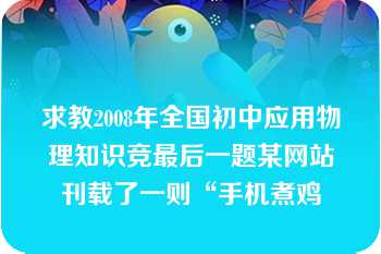 求教2008年全国初中应用物理知识竞最后一题某网站刊载了一则“手机煮鸡