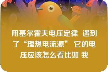 用基尔霍夫电压定律  遇到了“理想电流源” 它的电压应该怎么看比如 我