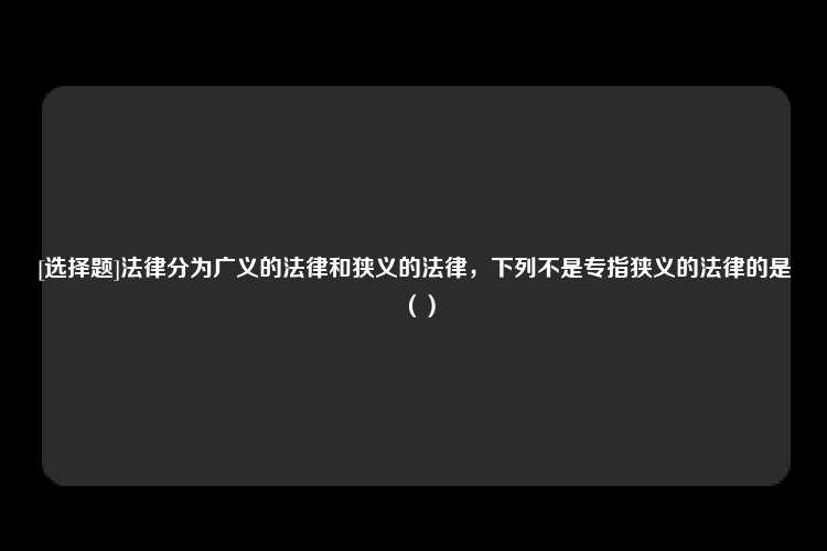 [选择题]法律分为广义的法律和狭义的法律，下列不是专指狭义的法律的是（）