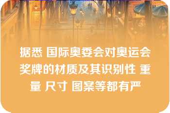 据悉 国际奥委会对奥运会奖牌的材质及其识别性 重量 尺寸 图案等都有严