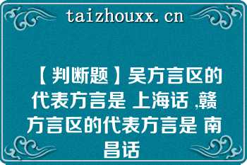 【判断题】吴方言区的代表方言是 上海话 ,赣方言区的代表方言是 南昌话 