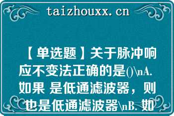 【单选题】关于脉冲响应不变法正确的是()\nA. 如果 是低通滤波器，则 也是低通滤波器\nB. 如果 是高通滤波器，则 也是高通滤波器\nC. 如果 是带阻滤波器，则 也是带阻滤波器\nD. 如果 是全通滤波器，则 也是全通滤波器\n