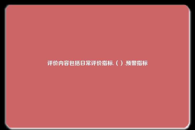 评价内容包括日常评价指标.（）.预警指标