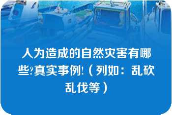 人为造成的自然灾害有哪些?真实事例!（列如：乱砍乱伐等）