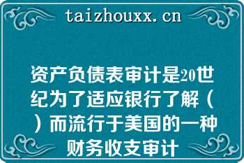 资产负债表审计是20世纪为了适应银行了解（）而流行于美国的一种财务收支审计