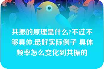 共振的原理是什么?不过不够具体.最好实际例子 具体频率怎么变化到共振的