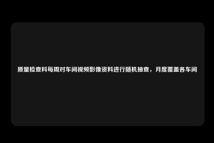 质量检查科每周对车间视频影像资料进行随机抽查，月度覆盖各车间