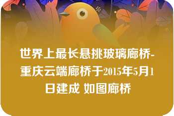 世界上最长悬挑玻璃廊桥-重庆云端廊桥于2015年5月1日建成 如图廊桥