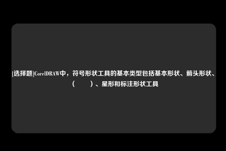 [选择题]CorelDRAW中，符号形状工具的基本类型包括基本形状、箭头形状、（　　）、星形和标注形状工具