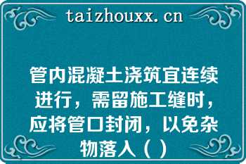 管内混凝土浇筑宜连续进行，需留施工缝时，应将管口封闭，以免杂物落入（）