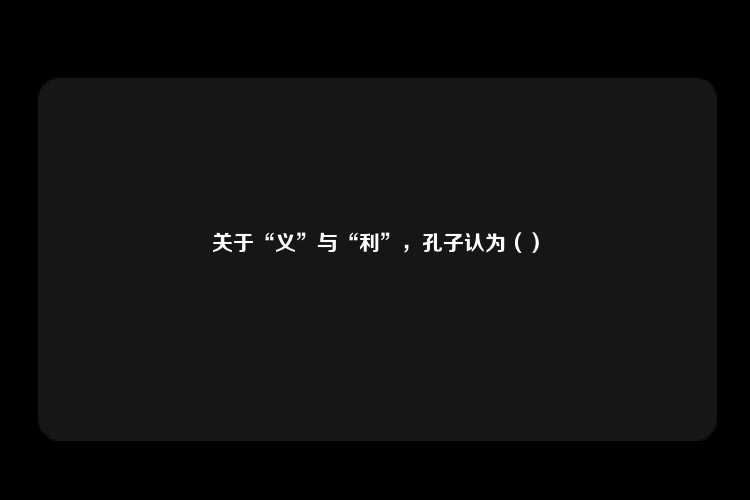 关于“义”与“利”，孔子认为（）